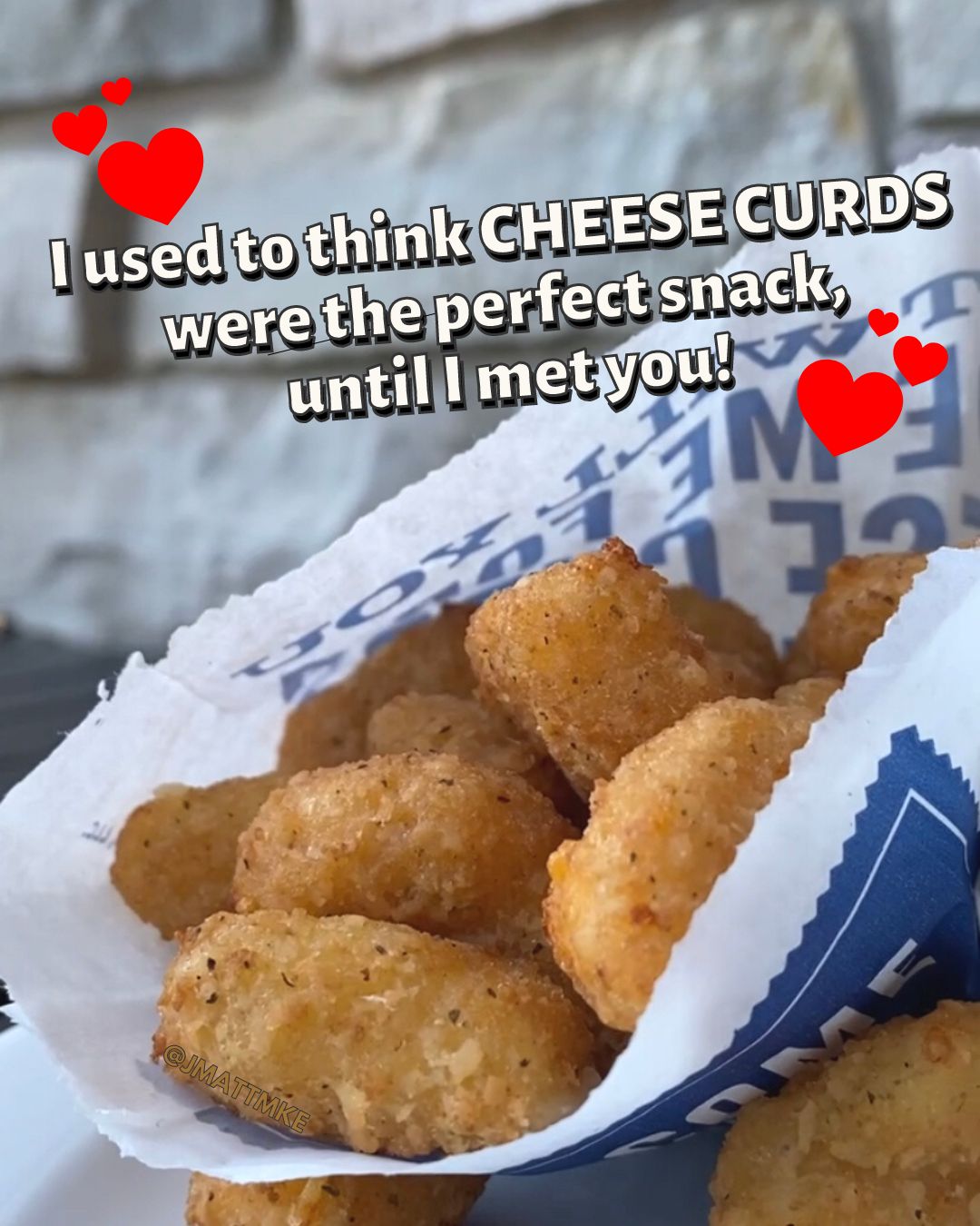 “I used to think Cheese Curds were the perfect snack until I met you!”